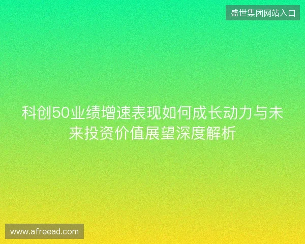 科创50业绩增速表现如何成长动力与未来投资价值展望深度解析 科创50业绩增速表现如何成长动力与未来投资价值展望深度解析