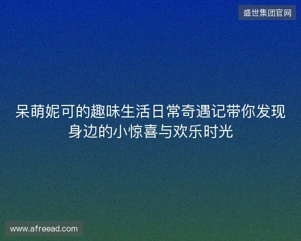 呆萌妮可的趣味生活日常奇遇记带你发现身边的小惊喜与欢乐时光 呆萌妮可的趣味生活日常奇遇记带你发现身边的小惊喜与欢乐时光