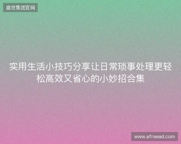 实用生活小技巧分享让日常琐事处理更轻松高效又省心的小妙招合集