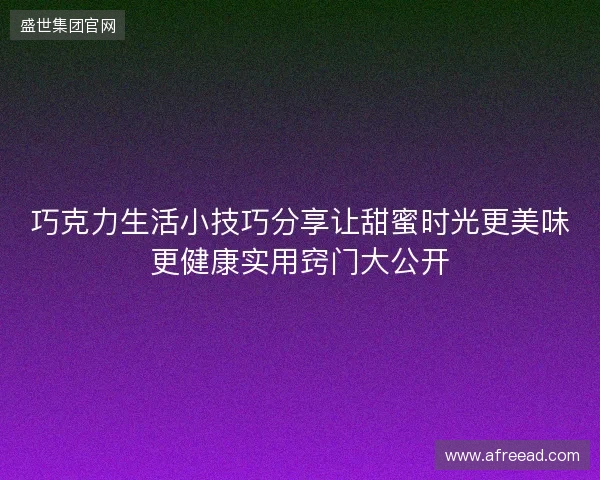 巧克力生活小技巧分享让甜蜜时光更美味更健康实用窍门大公开
